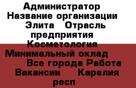 Администратор › Название организации ­ Элита › Отрасль предприятия ­ Косметология › Минимальный оклад ­ 20 000 - Все города Работа » Вакансии   . Карелия респ.